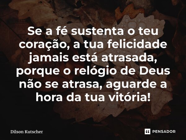 Se a fésustenta o teu coração,a tua felicidade jamais está atrasada, porque o relógio de Deus não se atrasa,aguarde a hora da tua vitória!... Frase de Dilson Kutscher.