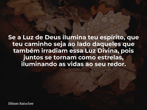 Se a Luz de Deus ilumina teu espírito, que teu caminho seja ao lado daqueles que também irradiam essa Luz Divina, pois juntos se tornam como estrelas, iluminand... Frase de Dilson Kutscher.