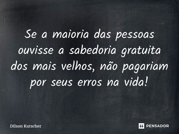 Se a maioria das pessoas ouvisse a sabedoria gratuita dos mais velhos, não pagariam por seus erros na vida!... Frase de Dilson Kutscher.