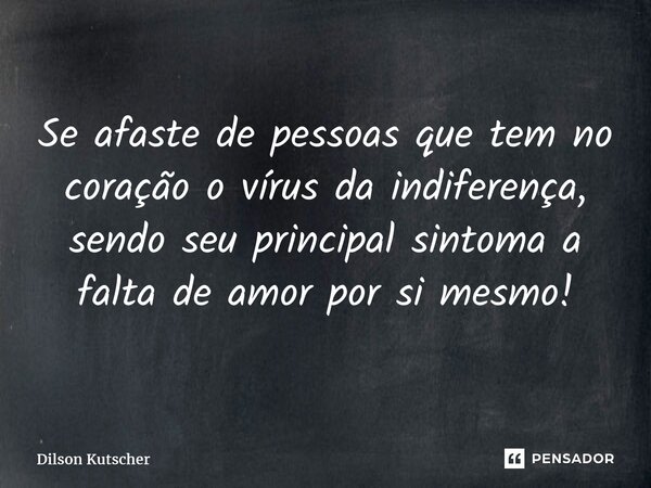 ⁠Se afaste de pessoas que tem no coração o vírus da indiferença, sendo seu principal sintoma a falta de amor por si mesmo!... Frase de Dilson Kutscher.