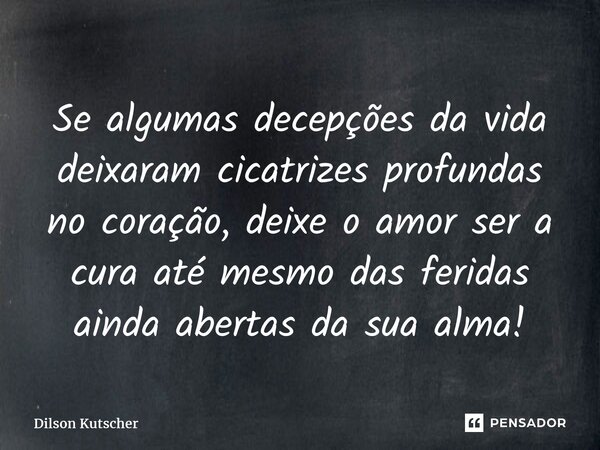 ⁠Se algumas decepções da vida deixaram cicatrizes profundas no coração, deixe o amor ser a cura até mesmo das feridas ainda abertas da suaalma!... Frase de Dilson Kutscher.