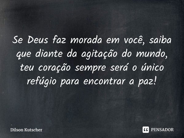 Se Deus faz morada em você, saiba que diante da agitação do mundo, teu coração sempre será o único refúgiopara encontrar a paz!... Frase de Dilson Kutscher.