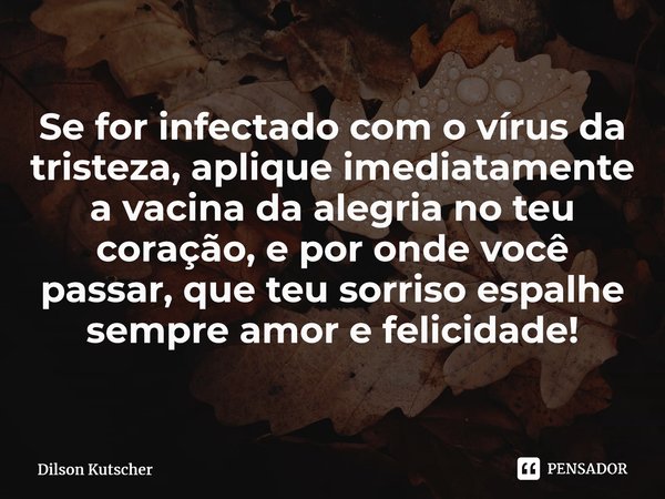Se for infectado com o vírus da tristeza, aplique imediatamente a vacina da alegria no teu coração, e por onde você passar, que teu sorriso espalhe sempre amor ... Frase de Dilson Kutscher.