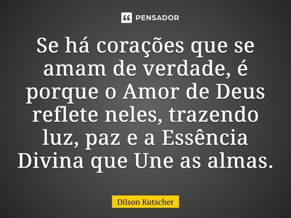 ⁠Se há corações que se amam de verdade, é porque o Amor de Deus reflete neles, trazendo luz, paz e a Essência Divina que Une as almas.... Frase de Dilson Kutscher.
