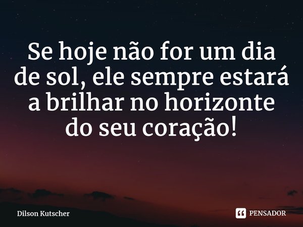 Se hoje não for um dia de sol, ele sempre estará a brilhar no horizonte do seu coração! ⁠... Frase de Dilson Kutscher.