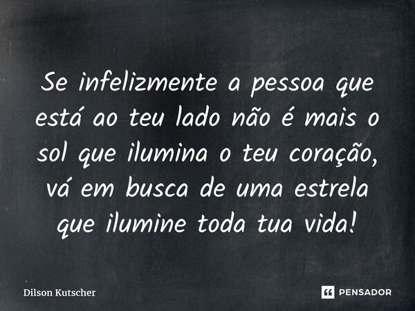 ⁠Se infelizmente a pessoa que está ao teu lado não é mais o sol que ilumina o teu coração, vá em busca de uma estrela que ilumine toda tua vida!... Frase de Dilson Kutscher.