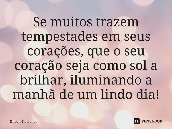 ⁠Se muitos trazem tempestades em seus corações, que o seu coração seja como sol a brilhar, iluminandoa manhã de um lindo dia!... Frase de Dilson Kutscher.