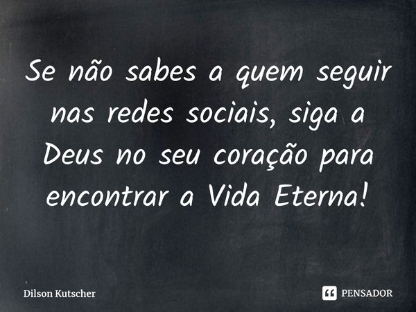 ⁠Se não sabes a quem seguir nas redes sociais, siga a Deus no seu coração para encontrar a Vida Eterna!... Frase de Dilson Kutscher.