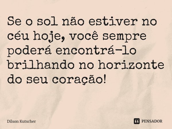 Se o sol não estiver no céu hoje, você sempre poderá encontrá-lo brilhando no horizonte do seu coração! ⁠... Frase de Dilson Kutscher.