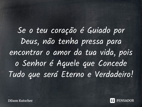 Se o teu coração é Guiado por Deus, não tenha pressa para encontrar o amor da tua vida, pois o Senhor é Aquele que Concede Tudo queserá Eterno e Verdadeiro!⁠... Frase de Dilson Kutscher.