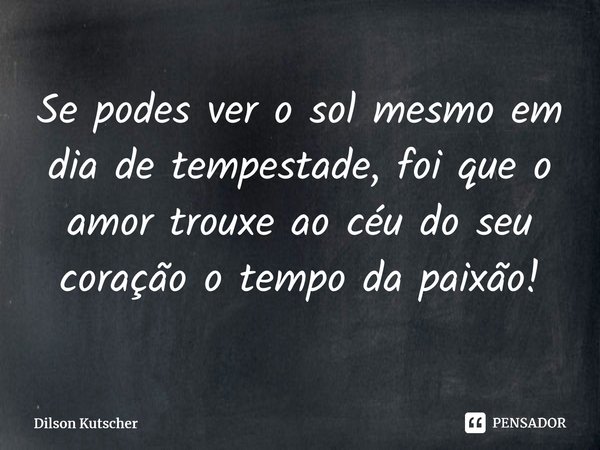 Se podes ver o sol mesmo em dia de tempestade, foi que o amor trouxe ao céu do seu coração o tempo da paixão!⁠... Frase de Dilson Kutscher.