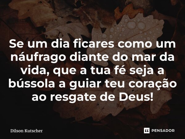 ⁠Se um dia ficares como um náufrago diante do mar da vida, que a tua fé seja a bússola a guiar teu coração ao resgate de Deus!... Frase de Dilson Kutscher.