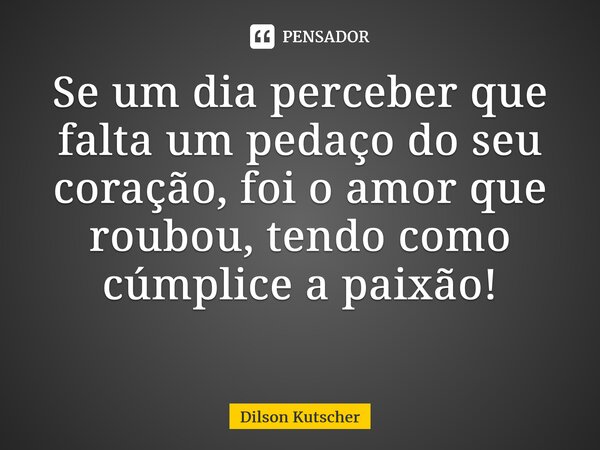 Se um dia perceber que falta um pedaço do seu coração, foi o amor que roubou, tendo como cúmplice a paixão! ⁠... Frase de Dilson Kutscher.