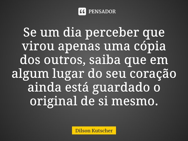 Se um dia perceber que virou apenas uma cópia dos outros, saiba que em algum lugar do seu coração ainda está guardado o original de si mesmo.⁠⁠⁠... Frase de Dilson Kutscher.