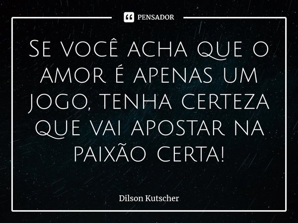Se você acha que o amor é apenas um jogo, tenha certeza que vai apostar na paixão certa!⁠... Frase de Dilson Kutscher.