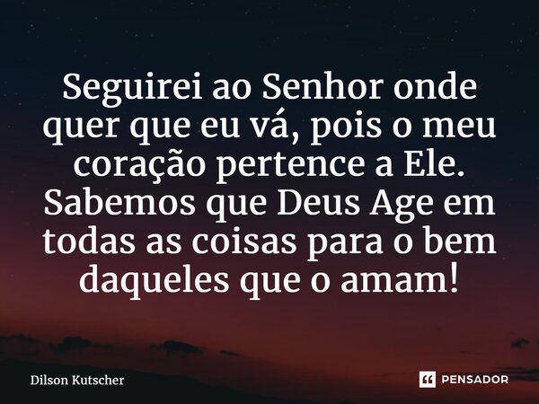 ⁠Seguirei ao Senhor onde quer que eu vá, pois o meu coração pertence a Ele. Sabemos que Deus Age em todas as coisas para o bem daqueles que o amam!... Frase de Dilson Kutscher.