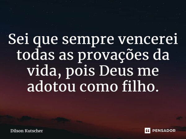 Sei que sempre vencerei todas as provações da vida, pois Deus me adotou como filho.... Frase de Dilson Kutscher.