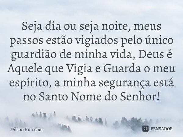 Seja dia ou seja noite, meus passos estão vigiados pelo único guardião de minha vida, Deus é Aquele que Vigia e Guarda o meu espírito, a minha segurança está no... Frase de Dilson Kutscher.