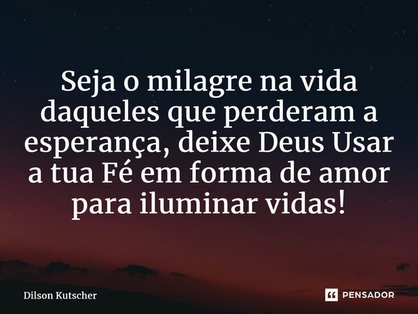 ⁠Seja o milagre na vida daqueles que perderam a esperança, deixe Deus Usar a tua Fé em forma de amor para iluminarvidas!... Frase de Dilson Kutscher.