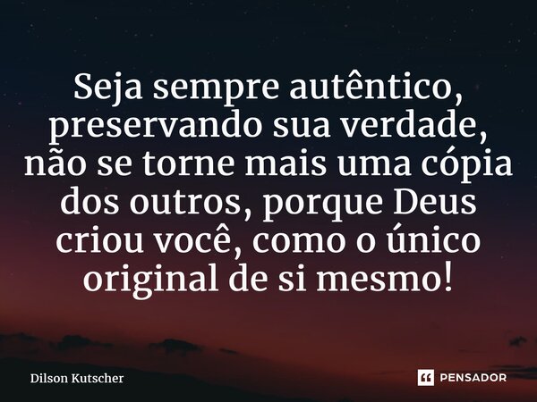 ⁠Seja sempre autêntico, preservando sua verdade, não se tornemais uma cópia dos outros, porque Deus criou você, como o único original de si mesmo!... Frase de Dilson Kutscher.