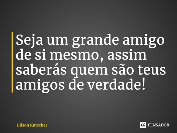 Seja um grande amigo de si mesmo, assim saberás quem são teus amigos de verdade!⁠... Frase de Dilson Kutscher.