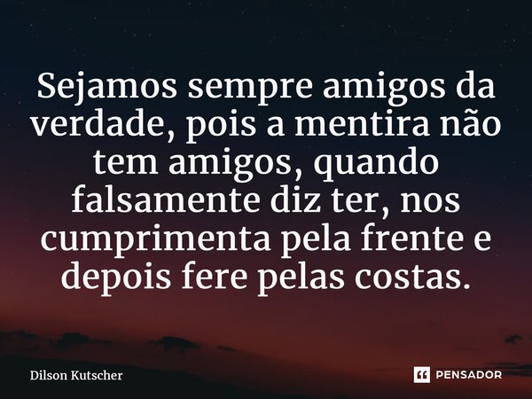 Sejamos sempre amigos da verdade, pois a mentira não tem amigos, quando falsamente diz ter, nos cumprimenta pela frente e depois fere pelas costas.... Frase de Dilson Kutscher.