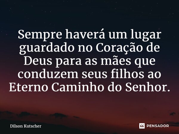 ⁠Sempre haverá um lugar guardado no Coração de Deus para as mães que conduzem seus filhos ao Eterno Caminho do Senhor.... Frase de Dilson Kutscher.
