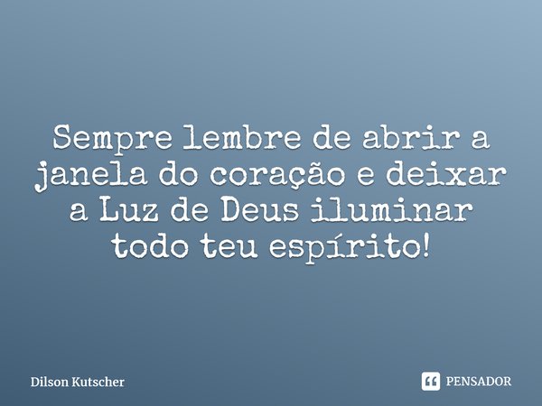 Sempre lembre de abrir a janela do coração e deixar a Luz de Deus iluminar todo teu espírito! ⁠... Frase de Dilson Kutscher.