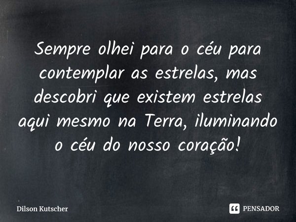 Sempre olhei para o céu para contemplar as estrelas, mas descobri que existem estrelas aqui mesmo na Terra, iluminando o céu do nosso coração!⁠... Frase de Dilson Kutscher.