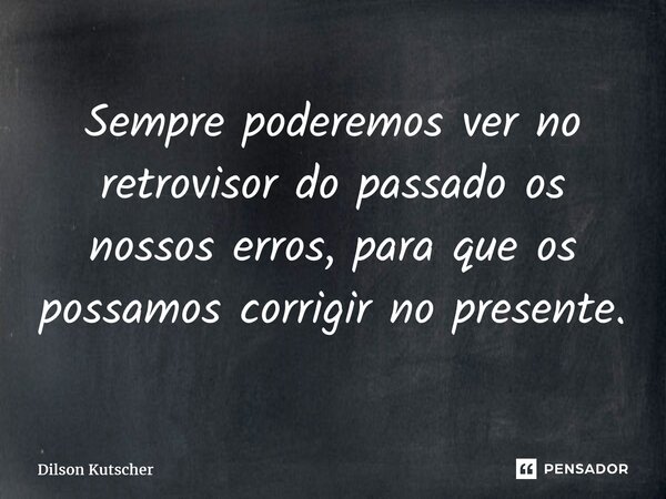 Sempre poderemos ver no retrovisor do passado os nossos erros, para que os possamos corrigir no presente.... Frase de Dilson Kutscher.