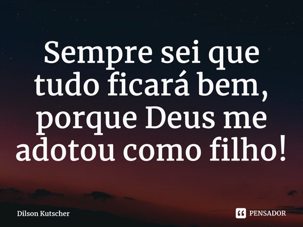 Sempre sei que tudo ficará bem, porque Deus me adotou como filho!⁠... Frase de Dilson Kutscher.