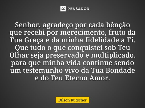 ⁠Senhor, agradeço por cada bênção que recebi por merecimento, fruto da Tua Graça e da minha fidelidade a Ti. Que tudo o que conquistei sob Teu Olhar seja preser... Frase de Dilson Kutscher.