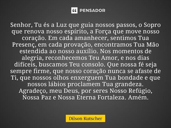 Senhor, Tu és a Luz que guia nossos passos, o Sopro que renova nosso espírito, a Força que move nosso coração. Em cada amanhecer, sentimos Tua Presenç, em cada... Frase de Dilson Kutscher.