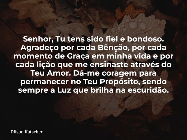 Senhor, Tu tens sido fiel e bondoso. Agradeço por cada Bênção, por cada momento de Graça em minha vida e por cada lição que me ensinaste através do Teu Amor. Dá... Frase de Dilson Kutscher.