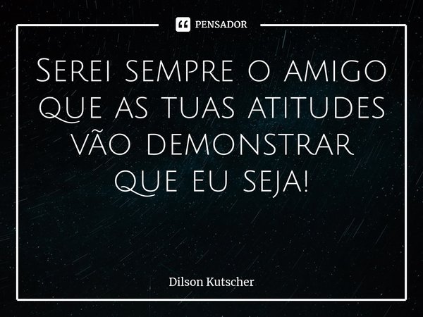 Serei sempre o amigo que as tuas atitudes vão demonstrar que eu seja! ⁠... Frase de Dilson Kutscher.