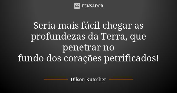 Seria mais fácil chegar as profundezas da Terra, que penetrar no fundo dos corações petrificados!... Frase de Dilson Kutscher.