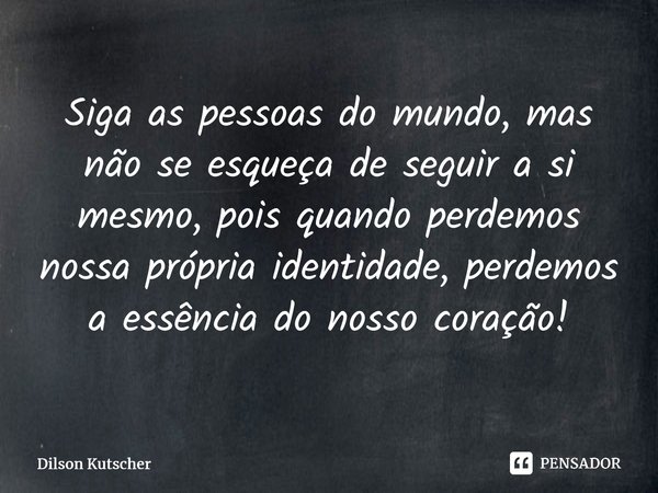 Siga as pessoas do mundo, mas não se esqueça de seguir a si mesmo, pois quando perdemos nossa própria identidade, perdemos a essência do nosso coração!⁠... Frase de Dilson Kutscher.
