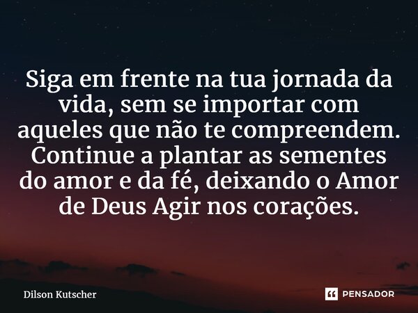 Siga em frente na tua jornada da vida, sem se importar com aqueles que não te compreendem. Continue a plantar as sementes do amor e da fé, deixando o Amor de De... Frase de Dilson Kutscher.