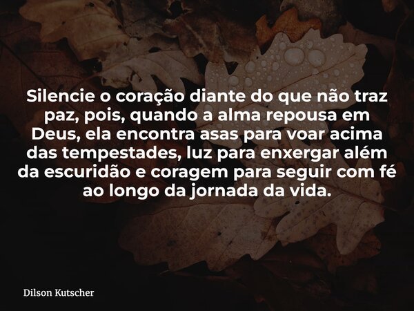 Silencie o coração diante do que não traz paz, pois, quando a alma repousa em Deus, ela encontra asas para voar acima das tempestades, luz para enxergar além da... Frase de Dilson Kutscher.