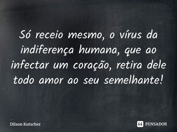 Só receio mesmo, o vírus da indiferença humana, que ao infectar um coração, retira dele todo amor ao seu semelhante!⁠... Frase de Dilson Kutscher.