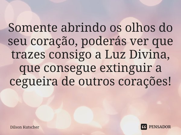 Somente abrindo os olhos do seu coração, poderás ver que trazes consigo aLuz Divina, que consegue extinguir a cegueira de outros corações! ⁠... Frase de Dilson Kutscher.