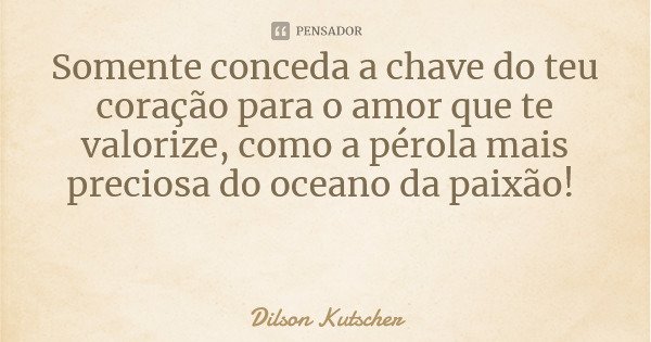 Somente conceda a chave do teu coração para o amor que te valorize, como a pérola mais preciosa do oceano da paixão!... Frase de Dilson Kutscher.