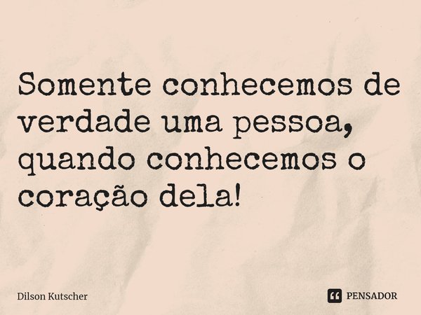 Somente conhecemos de verdade uma pessoa, quando conhecemos o coração dela! ⁠... Frase de Dilson Kutscher.