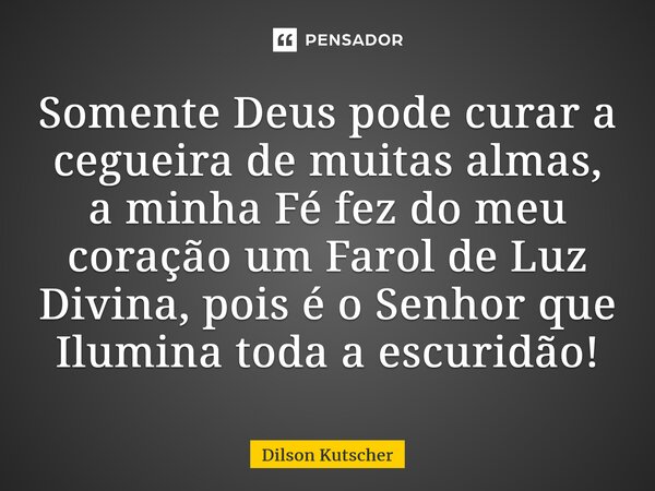 ⁠Somente Deus pode curar a cegueira de muitas almas, a minha Fé fez do meu coração um Farol de Luz Divina, pois é o Senhor que Ilumina toda a escuridão!... Frase de Dilson Kutscher.