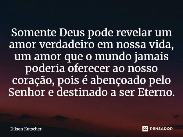 ⁠Somente Deus pode revelar um amor verdadeiro em nossa vida, um amor que o mundo jamais poderia oferecer ao nosso coração, pois é abençoado pelo Senhor e destin... Frase de Dilson Kutscher.
