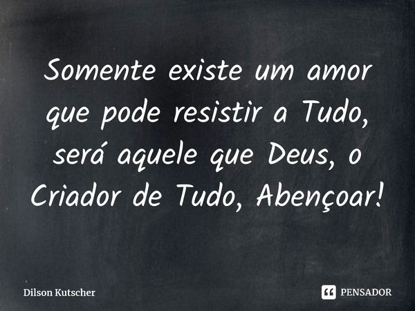 Somente existe um amor que pode resistir a Tudo, será aquele que Deus, o Criador de Tudo, Abençoar!⁠... Frase de Dilson Kutscher.