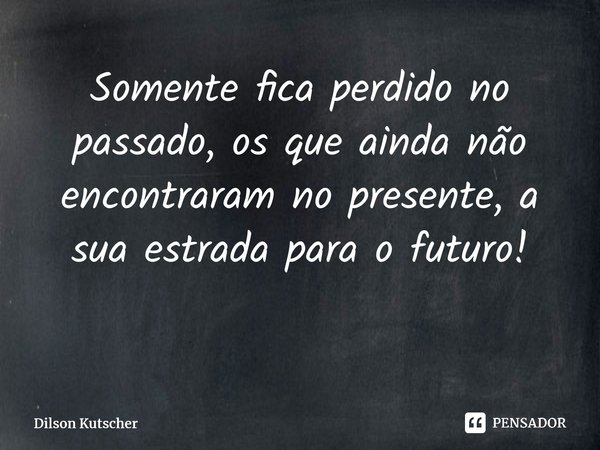 Somente fica perdido no passado, os que ainda não encontraram no presente, a sua estrada para o futuro! ⁠... Frase de Dilson Kutscher.