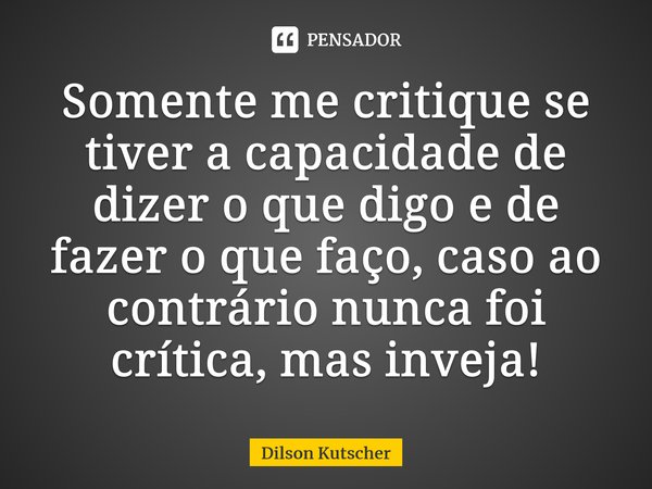 Somente me critique se tiver a capacidade de dizer o que digo e de fazer o que faço, caso ao contrário nunca foi crítica, mas inveja!⁠⁠... Frase de Dilson Kutscher.