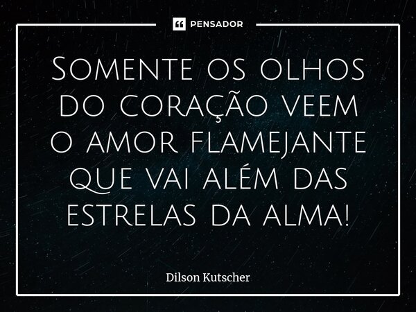 ⁠Somente os olhos do coração veem oamor flamejante que vai além das estrelas da alma!... Frase de Dilson Kutscher.