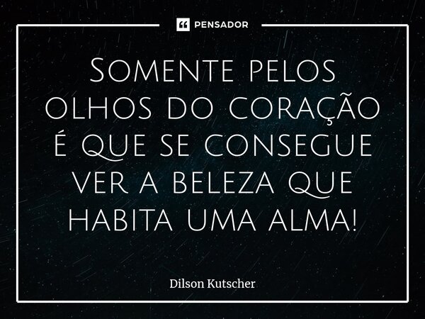 ⁠Somente pelos olhos do coração é que se consegue ver a beleza que habita uma alma!... Frase de Dilson Kutscher.